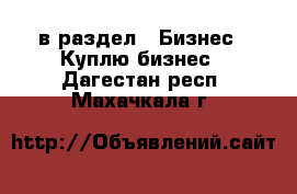  в раздел : Бизнес » Куплю бизнес . Дагестан респ.,Махачкала г.